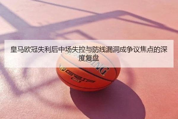 皇马欧冠失利后中场失控与防线漏洞成争议焦点的深度复盘